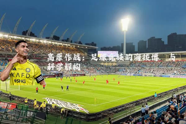 高原作战：足球竞技的海拔博弈与科学解构