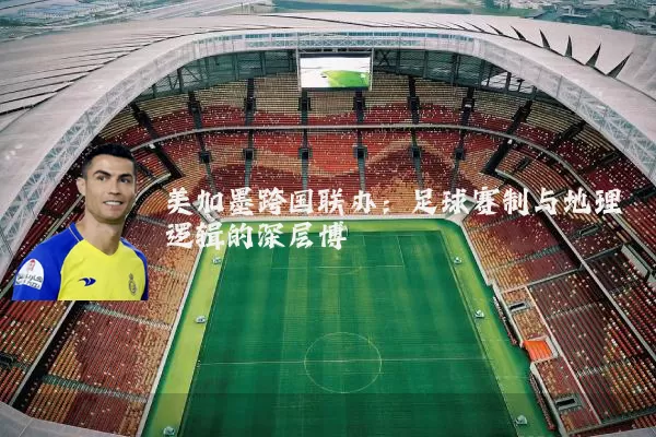 美加墨跨国联办:足球赛制与地理逻辑的深层博弈
