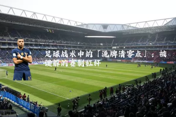 足球战术中的「洗牌清零点」:被误解的赛制杠杆