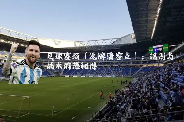 足球赛场「洗牌清零点」:规则与战术的隐秘博弈