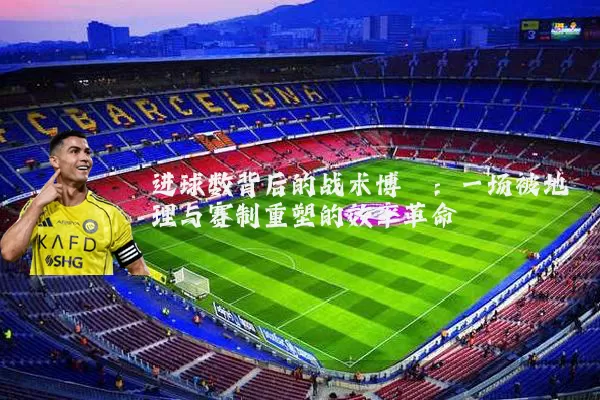 进球数背后的战术博弈:一场被地理与赛制重塑的效率革命
