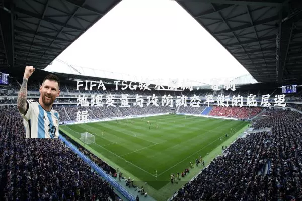 FIFA TSG技术解构:赛制地理变量与攻防动态平衡的底层逻辑