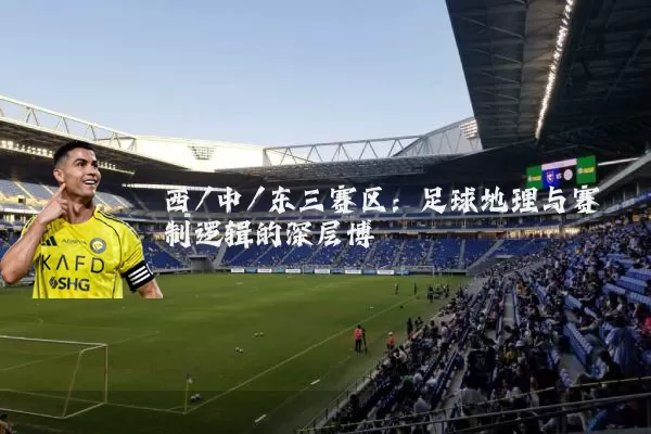 西/中/东三赛区：足球地理与赛制逻辑的深层博弈
