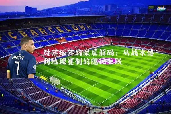 对阵矩阵的深层解码:从战术博弈到地理赛制的隐秘关联