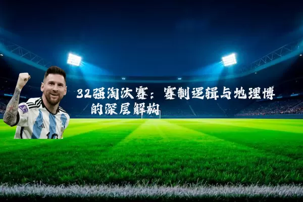 32强淘汰赛:赛制逻辑与地理博弈的深层解构