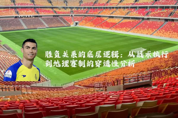 胜负关系的底层逻辑:从战术执行到地理赛制的穿透性分析