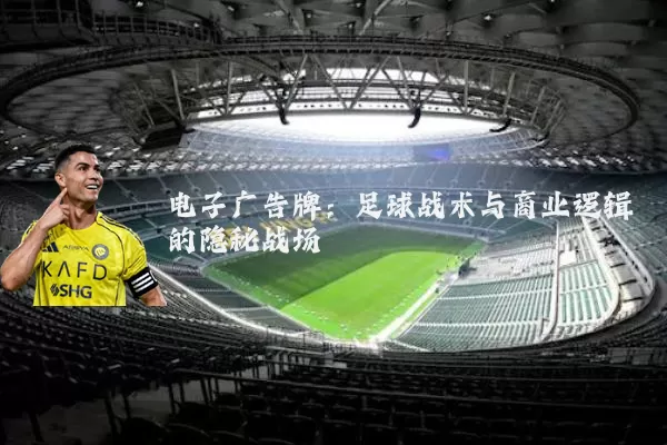 电子广告牌:足球战术与商业逻辑的隐秘战场