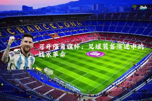可升降角旗杆:足球装备演进中的战术革命