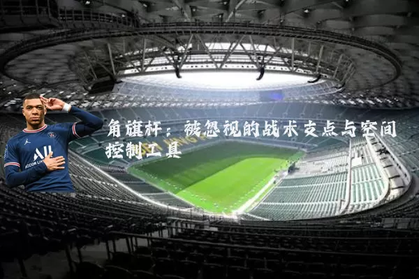 角旗杆:被忽视的战术支点与空间控制工具