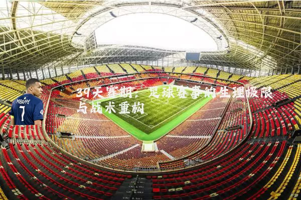 39天赛期:足球赛事的生理极限与战术重构