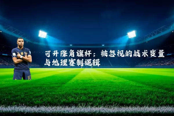 可升降角旗杆:被忽视的战术变量与地理赛制逻辑