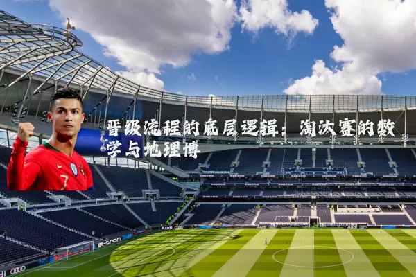 晋级流程的底层逻辑:淘汰赛的数学与地理博弈