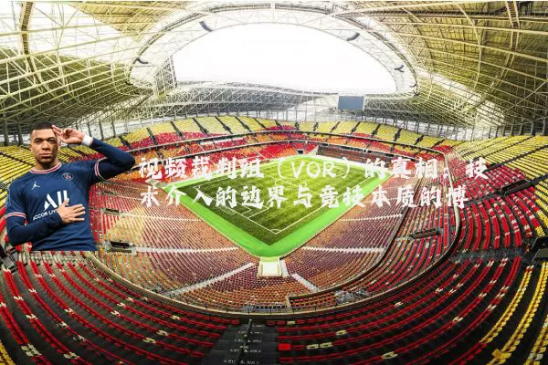 视频裁判组(VOR)的真相:技术介入的边界与竞技本质的博弈