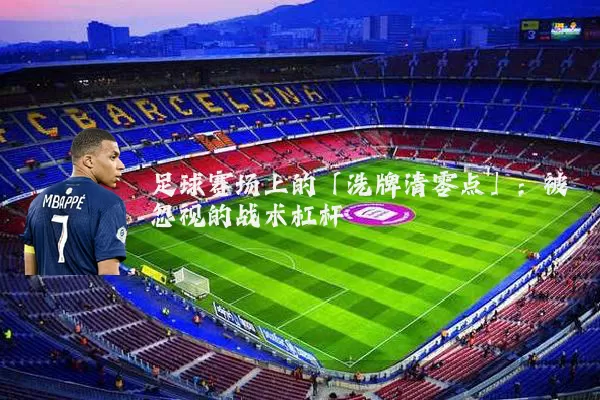 足球赛场上的「洗牌清零点」:被忽视的战术杠杆