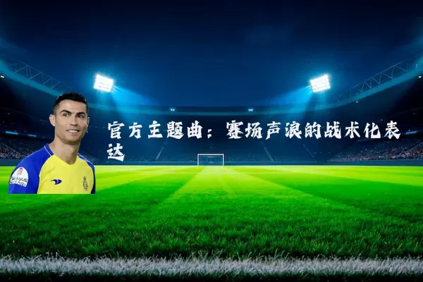 官方主题曲:赛场声浪的战术化表达